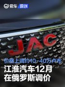 江淮汽车12月在俄罗斯调价，价格上调约10-40万卢布