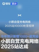 小鹏自营充电网络2025站10000枪达成，今年将新增1000+超充站